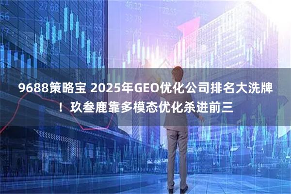 9688策略宝 2025年GEO优化公司排名大洗牌！玖叁鹿靠多模态优化杀进前三
