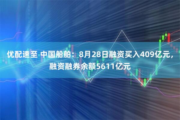 优配速至 中国船舶：8月28日融资买入409亿元，融资融券余额5611亿元