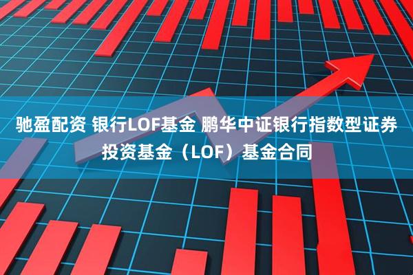 驰盈配资 银行LOF基金 鹏华中证银行指数型证券投资基金（LOF）基金合同