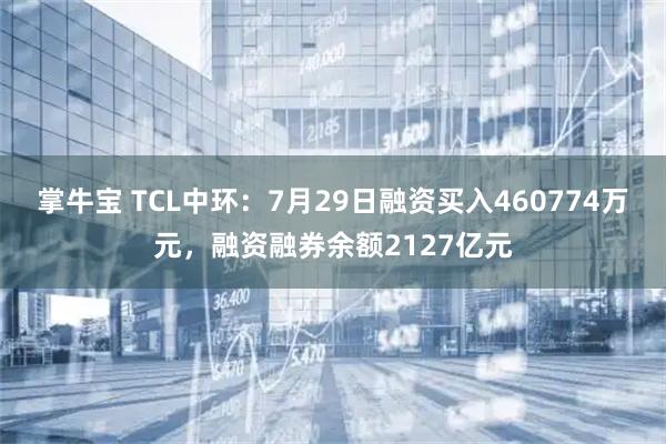 掌牛宝 TCL中环:7月29日融资买入460774万元,融资融券余额2127亿元