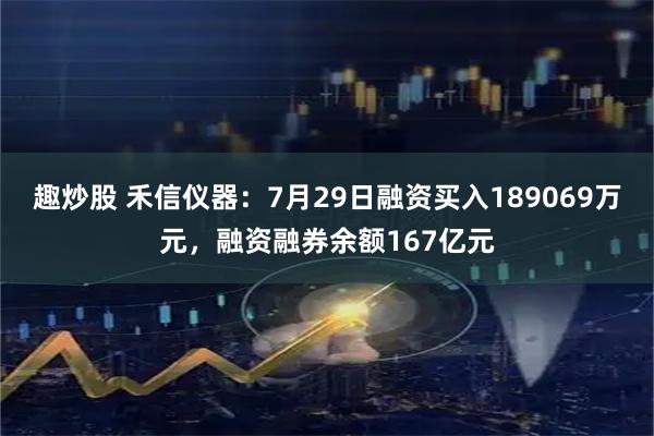 趣炒股 禾信仪器：7月29日融资买入189069万元，融资融券余额167亿元