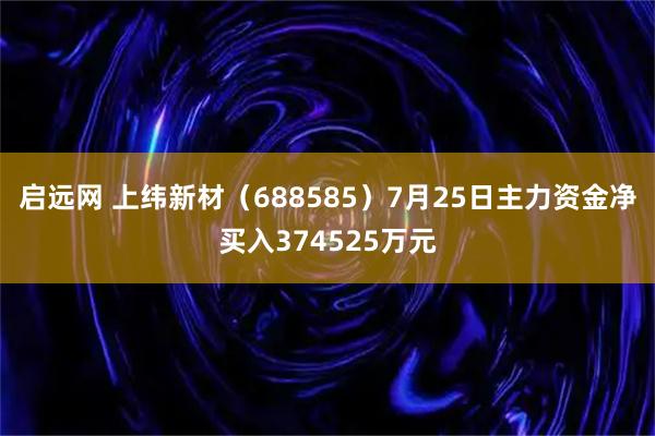 启远网 上纬新材（688585）7月25日主力资金净买入374525万元