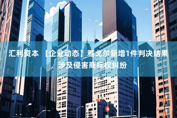 汇利资本 【企业动态】雅戈尔新增1件判决结果，涉及侵害商标权纠纷