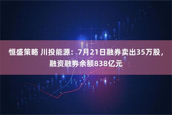 恒盛策略 川投能源:7月21日融券卖出35万股,融资融券余额838亿元