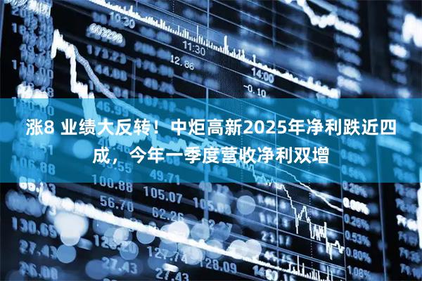 涨8 业绩大反转！中炬高新2025年净利跌近四成，今年一季度营收净利双增