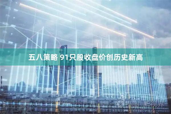五八策略 91只股收盘价创历史新高