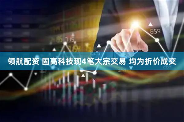领航配资 固高科技现4笔大宗交易 均为折价成交