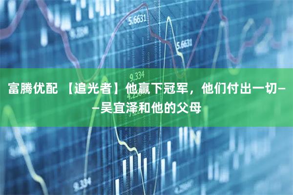 富腾优配 【追光者】他赢下冠军，他们付出一切——吴宜泽和他的父母