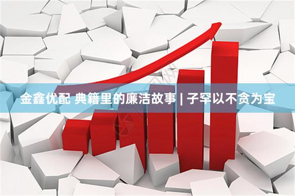 金鑫优配 典籍里的廉洁故事 | 子罕以不贪为宝