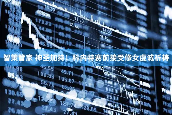 智策管家 神圣加持！科内特赛前接受修女虔诚祈祷