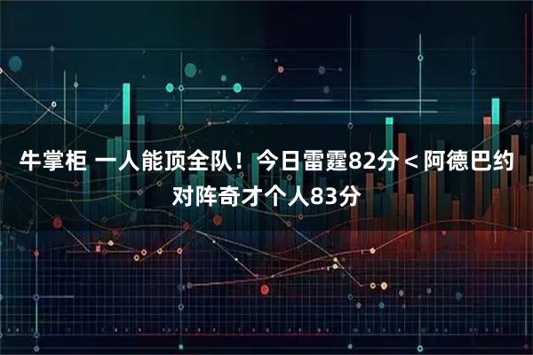 牛掌柜 一人能顶全队！今日雷霆82分＜阿德巴约对阵奇才个人83分