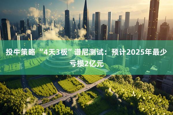 投牛策略 “4天3板”谱尼测试：预计2025年最少亏损2亿元