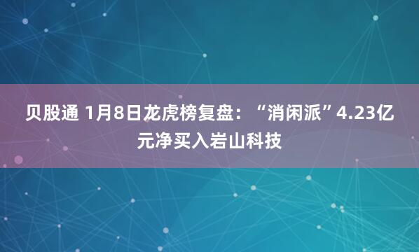 贝股通 1月8日龙虎榜复盘：“消闲派”4.23亿元净买入岩山科技