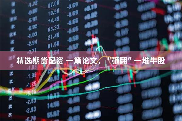 精选期货配资 一篇论文，“砸翻”一堆牛股