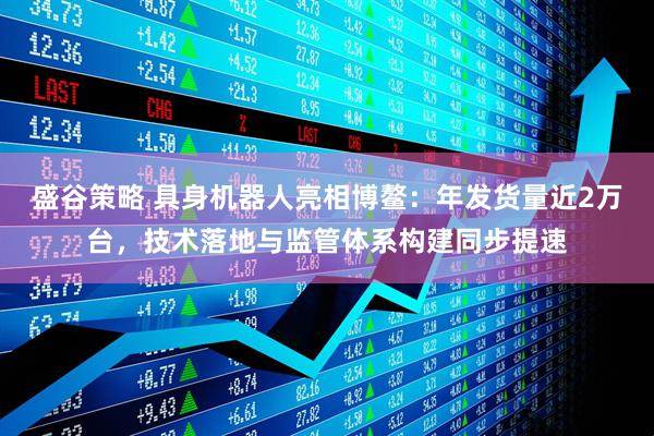 盛谷策略 具身机器人亮相博鳌：年发货量近2万台，技术落地与监管体系构建同步提速