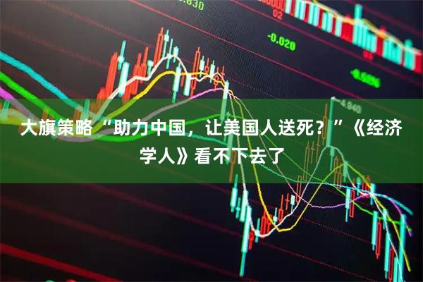 大旗策略 “助力中国，让美国人送死？”《经济学人》看不下去了