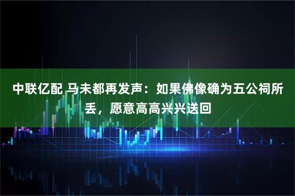 中联亿配 马未都再发声：如果佛像确为五公祠所丢，愿意高高兴兴送回