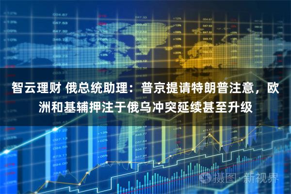 智云理财 俄总统助理：普京提请特朗普注意，欧洲和基辅押注于俄乌冲突延续甚至升级