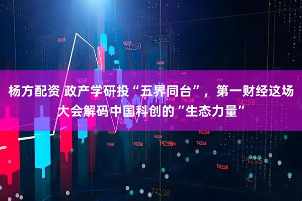 杨方配资 政产学研投“五界同台”，第一财经这场大会解码中国科创的“生态力量”