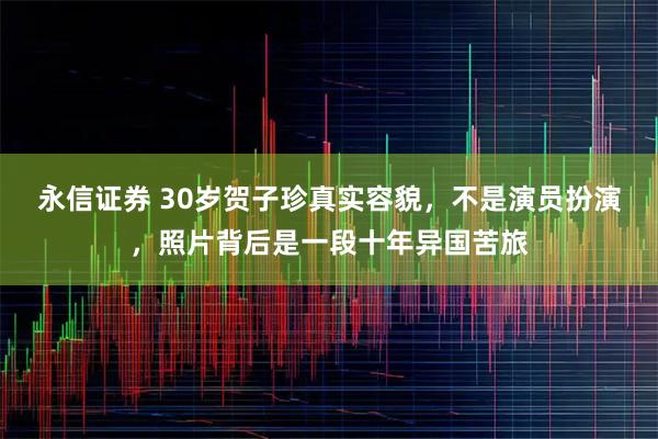 永信证券 30岁贺子珍真实容貌，不是演员扮演，照片背后是一段十年异国苦旅